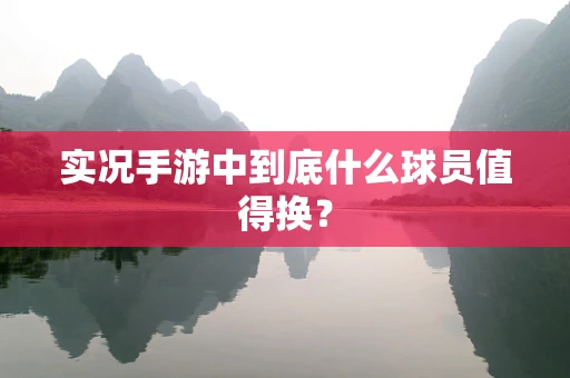 实况手游中到底什么球员值得换？