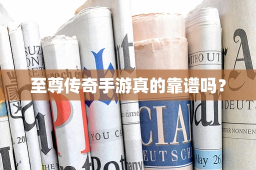 至尊传奇手游真的靠谱吗？