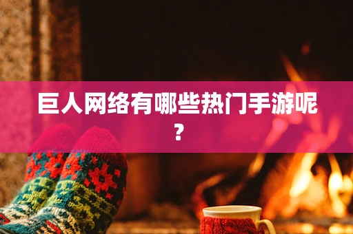 巨人网络有哪些热门手游呢？