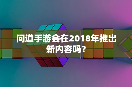 问道手游会在2018年推出新内容吗？