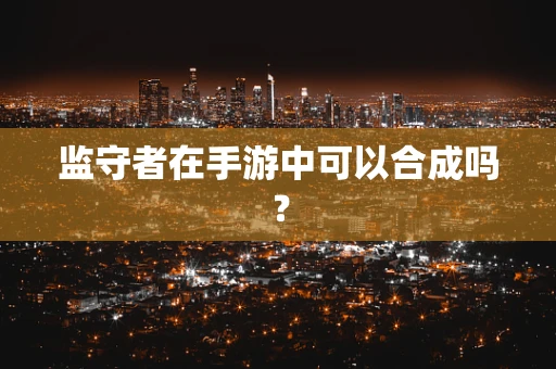 监守者在手游中可以合成吗？