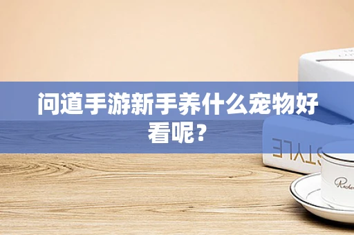 问道手游新手养什么宠物好看呢？