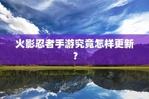 火影忍者手游究竟怎样更新？
