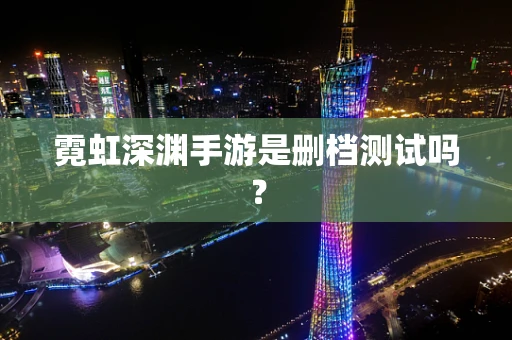 霓虹深渊手游是删档测试吗？