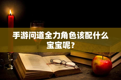 手游问道全力角色该配什么宝宝呢？
