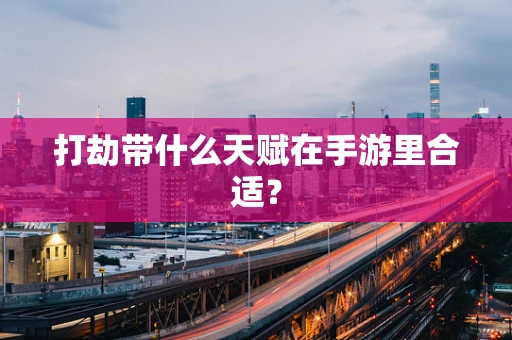 打劫带什么天赋在手游里合适？
