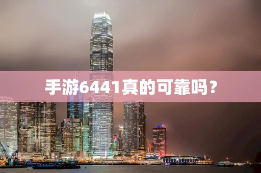 手游6441真的可靠吗？
