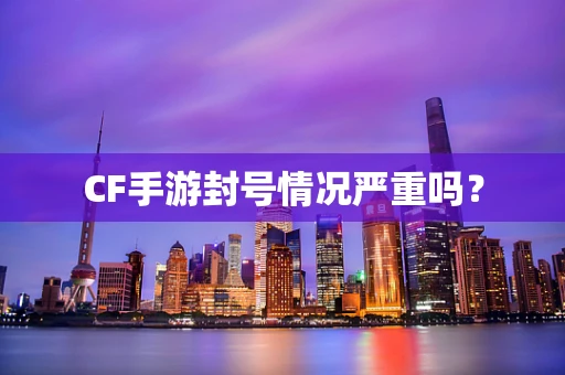 CF手游封号情况严重吗？