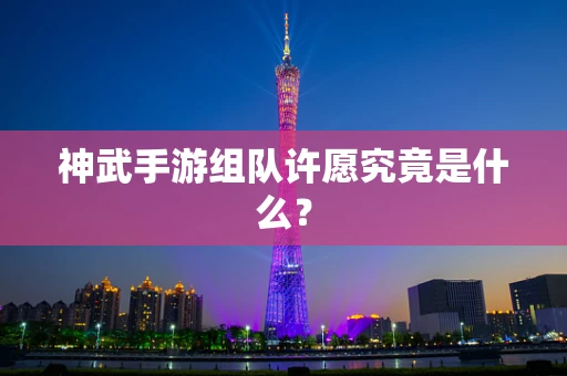 神武手游组队许愿究竟是什么？