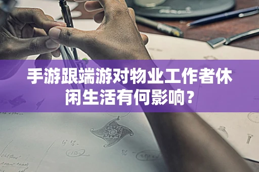 手游跟端游对物业工作者休闲生活有何影响？