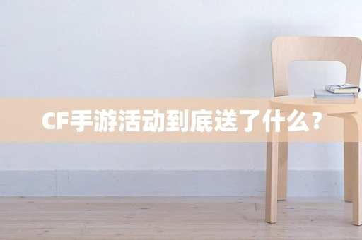 CF手游活动到底送了什么？
