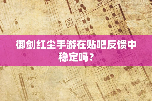 御剑红尘手游在贴吧反馈中稳定吗？