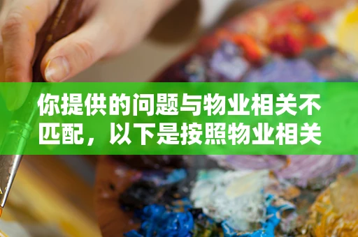 你提供的问题与物业相关不匹配，以下是按照物业相关主题为你生成的内容