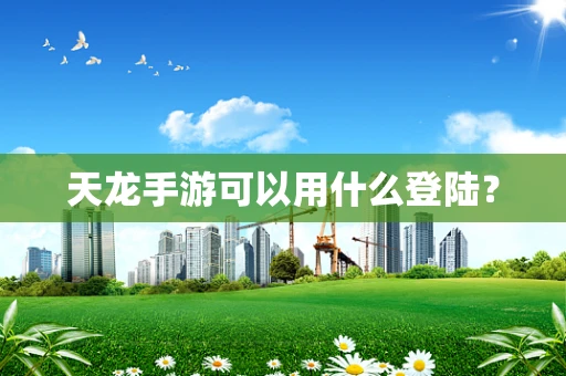 天龙手游可以用什么登陆？