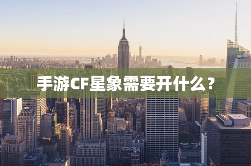手游CF星象需要开什么？