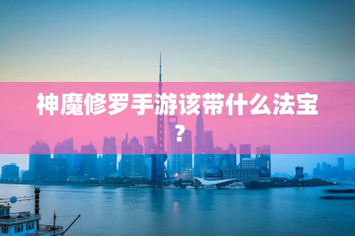 神魔修罗手游该带什么法宝？