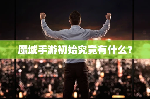 魔域手游初始究竟有什么？