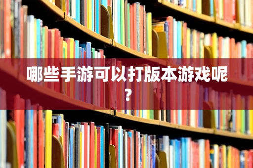 哪些手游可以打版本游戏呢？