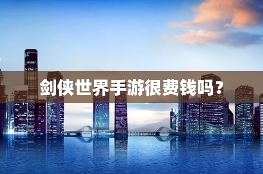 剑侠世界手游很费钱吗？