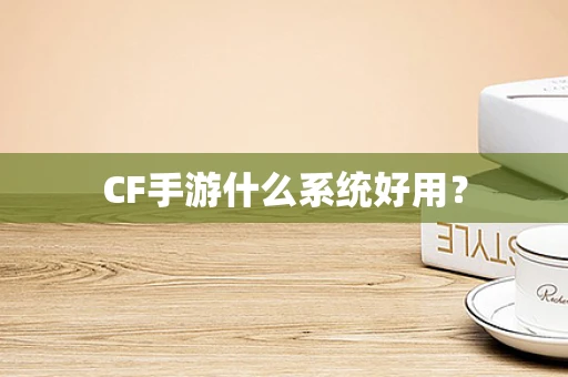 CF手游什么系统好用？
