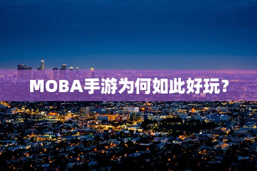MOBA手游为何如此好玩？