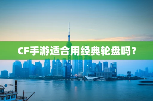 CF手游适合用经典轮盘吗？
