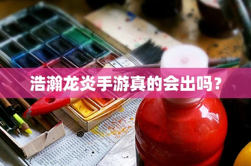 浩瀚龙炎手游真的会出吗？