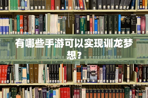 有哪些手游可以实现训龙梦想？