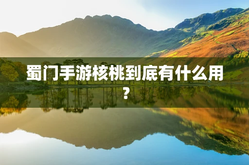 蜀门手游核桃到底有什么用？