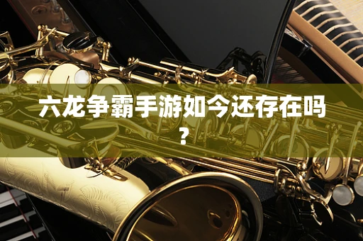六龙争霸手游如今还存在吗？