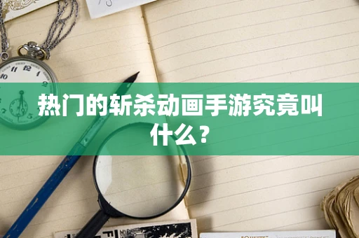 热门的斩杀动画手游究竟叫什么？