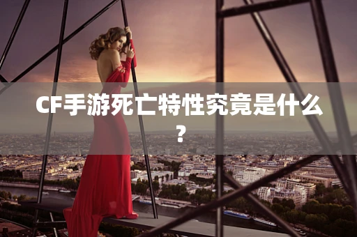 CF手游死亡特性究竟是什么？