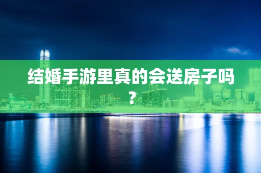 结婚手游里真的会送房子吗？