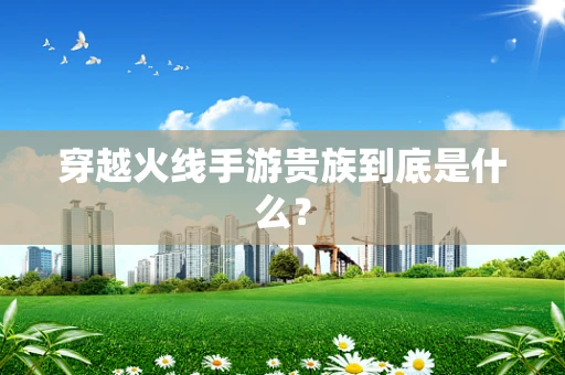 穿越火线手游贵族到底是什么？