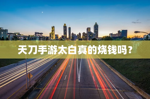 天刀手游太白真的烧钱吗？